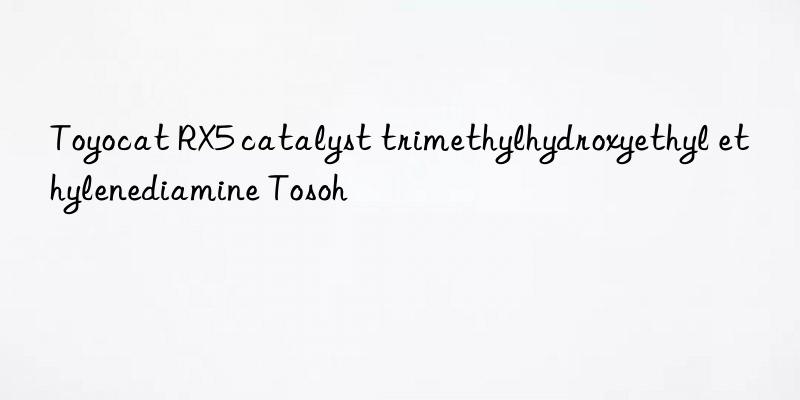 Toyocat RX5 catalyst trimethylhydroxyethyl ethylenediamine Tosoh 