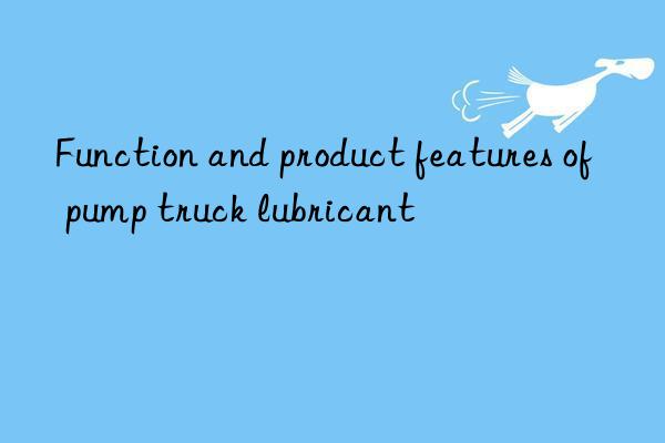 Function and product features of pump truck lubricant