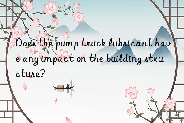 Does the pump truck lubricant have any impact on the building structure?