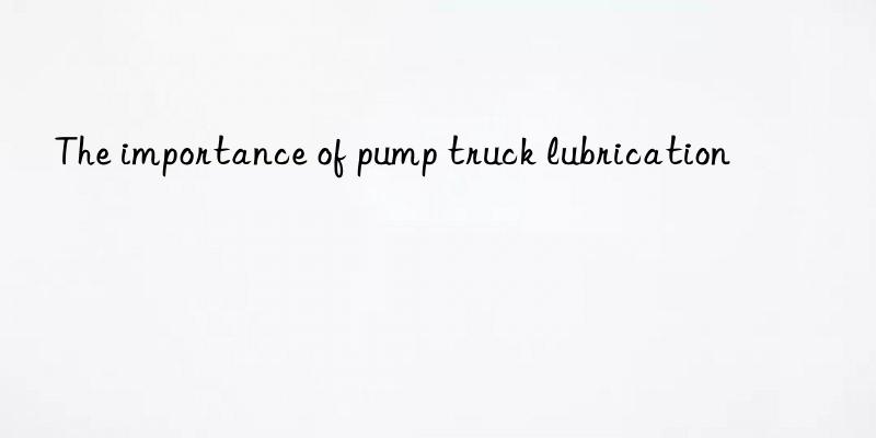 The importance of pump truck lubrication