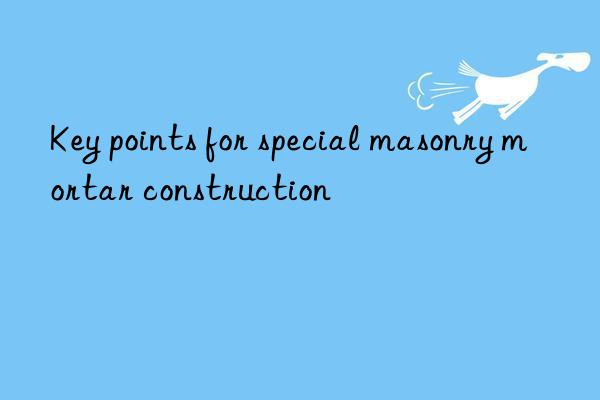 Key points for special masonry mortar construction