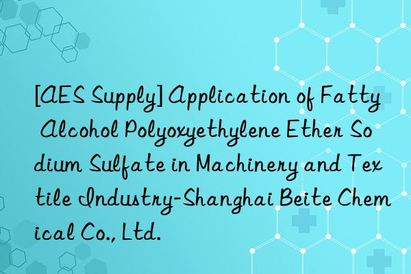 [AES Supply] Application of Fatty Alcohol Polyoxyethylene Ether Sodium Sulfate in Machinery and Textile Industry-Shanghai Beite Chemical Co., Ltd.