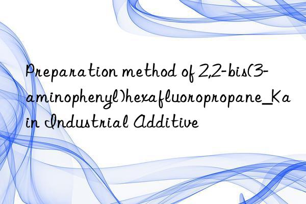 Preparation method of 2,2-bis(3-aminophenyl)hexafluoropropane_Kain Industrial Additive