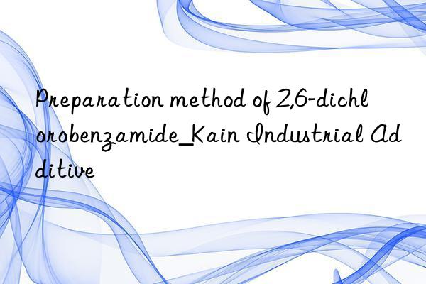 Preparation method of 2,6-dichlorobenzamide_Kain Industrial Additive