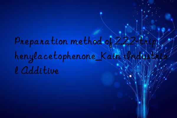 Preparation method of 2,2,2-triphenylacetophenone_Kain Industrial Additive