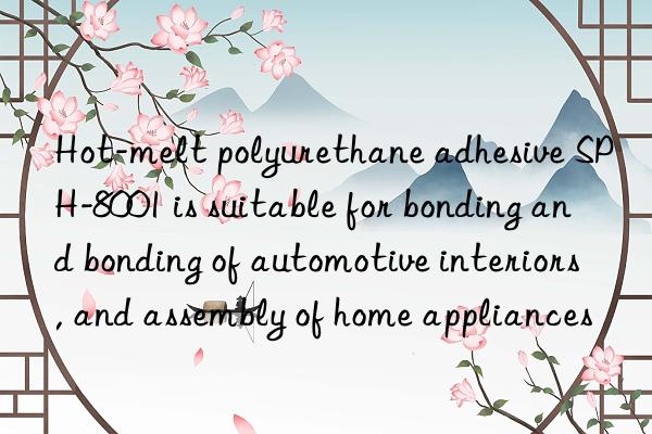 Hot-melt polyurethane adhesive SPH-8001 is suitable for bonding and bonding of automotive interiors, and assembly of home appliances