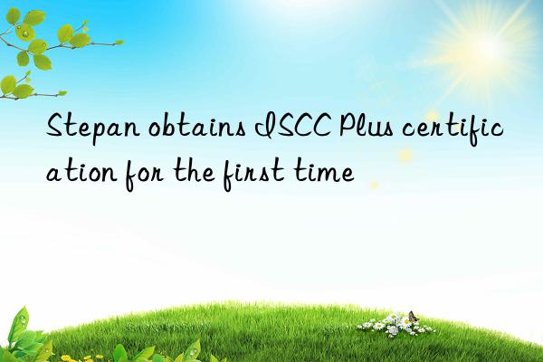 Stepan obtains ISCC Plus certification for the first time