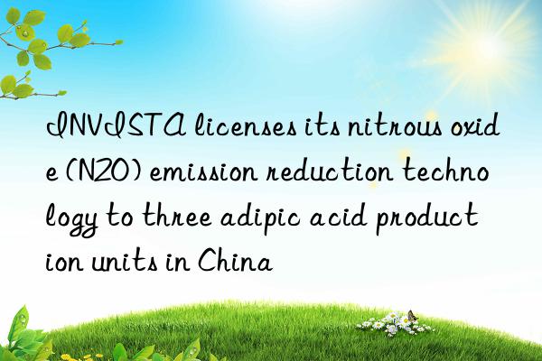 INVISTA licenses its nitrous oxide (N2O) emission reduction technology to three adipic acid production units in China