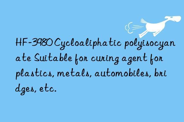 HF-3980 Cycloaliphatic polyisocyanate Suitable for curing agent for plastics, metals, automobiles, bridges, etc.