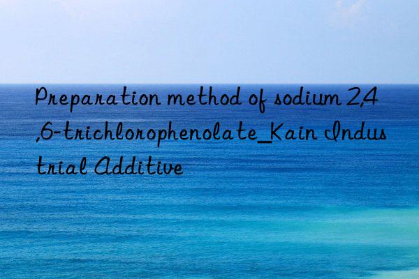 Preparation method of sodium 2,4,6-trichlorophenolate_Kain Industrial Additive