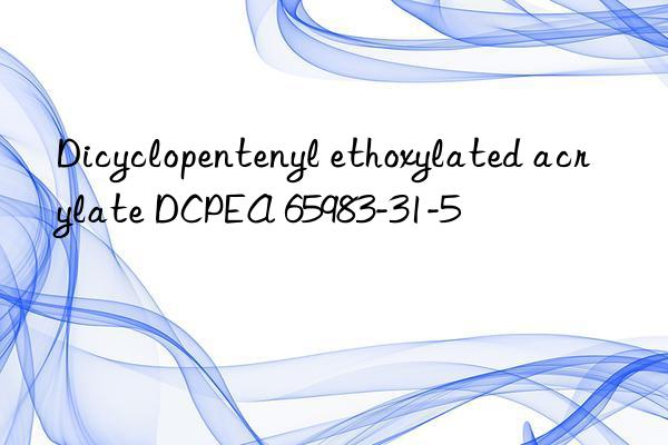 Dicyclopentenyl ethoxylated acrylate DCPEA 65983-31-5