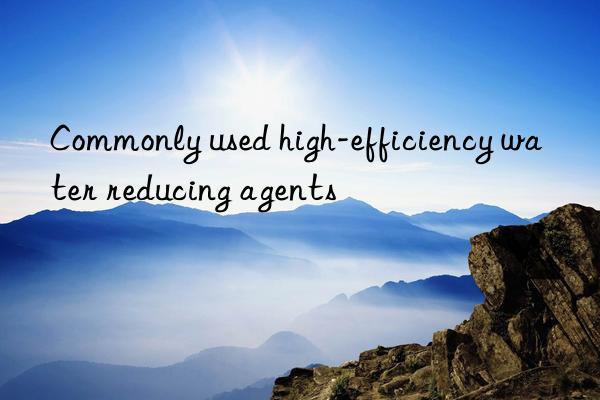 Commonly used high-efficiency water reducing agents