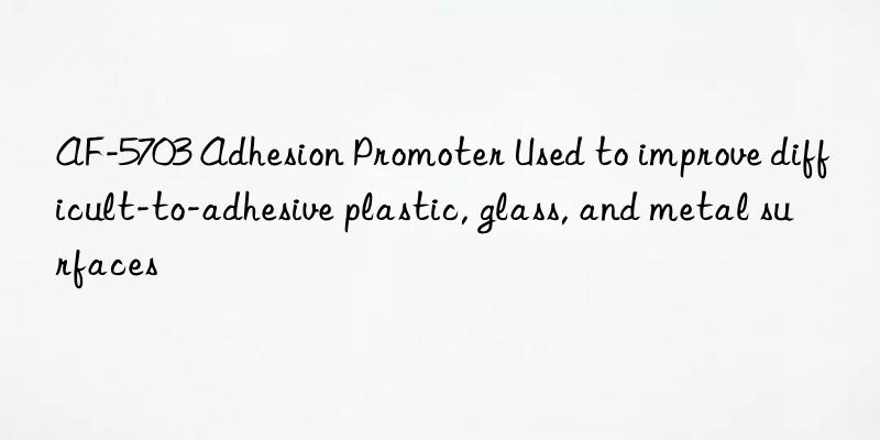 AF-5703 Adhesion Promoter Used to improve difficult-to-adhesive plastic, glass, and metal surfaces