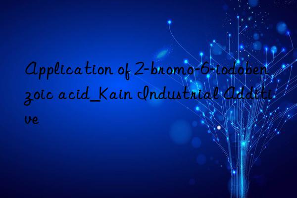 Application of 2-bromo-6-iodobenzoic acid_Kain Industrial Additive