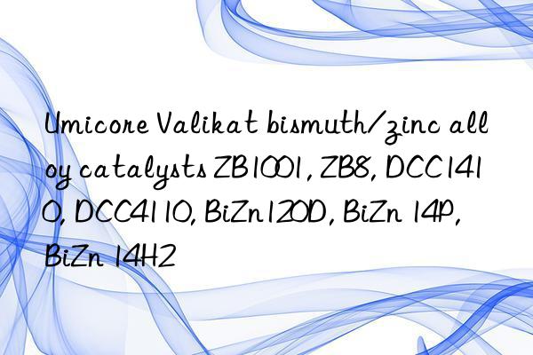 Umicore Valikat bismuth/zinc alloy catalysts ZB1001, ZB8, DCC1410, DCC4110, BiZn120D, BiZn 14P, BiZn 14H2