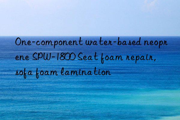 One-component water-based neoprene SPW-1800 Seat foam repair, sofa foam lamination