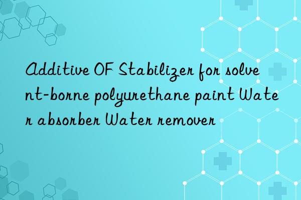 Additive OF Stabilizer for solvent-borne polyurethane paint Water absorber Water remover