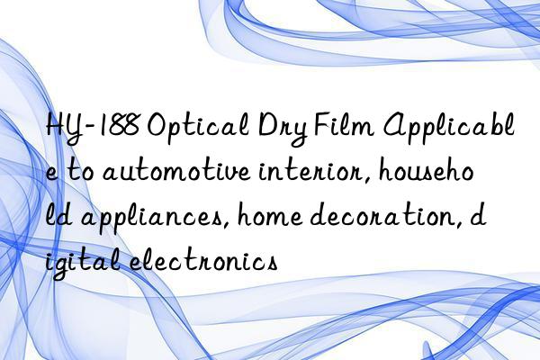 HY-188 Optical Dry Film Applicable to automotive interior, household appliances, home decoration, digital electronics