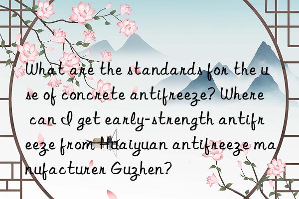 What are the standards for the use of concrete antifreeze? Where can I get early-strength antifreeze from Huaiyuan antifreeze manufacturer Guzhen?