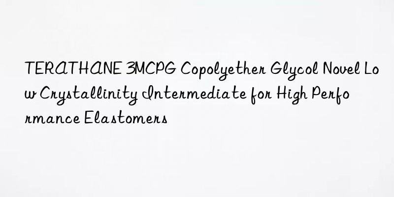 TERATHANE 3MCPG Copolyether Glycol Novel Low Crystallinity Intermediate for High Performance Elastomers