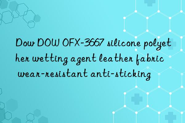 Dow DOW OFX-3667 silicone polyether wetting agent leather fabric wear-resistant anti-sticking