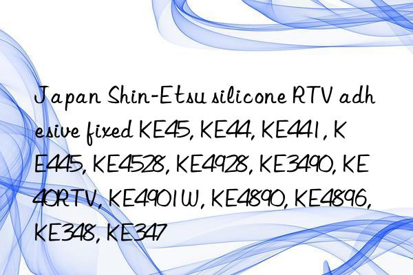 Japan Shin-Etsu silicone RTV adhesive fixed KE45, KE44, KE441, KE445, KE4528, KE4928, KE3490, KE40RTV, KE4901W, KE4890, KE4896, KE348, KE347