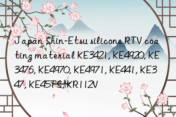 Japan Shin-Etsu silicone RTV coating material KE3421, KE4920, KE3476, KE4970, KE4971, KE441, KE347, KE45TS, KR112V