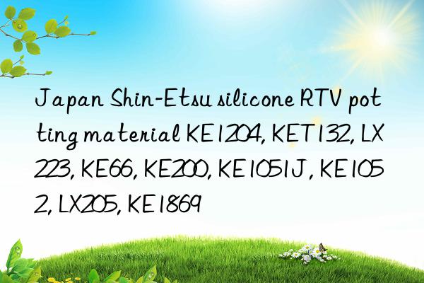 Japan Shin-Etsu silicone RTV potting material KE1204, KET132, LX223, KE66, KE200, KE1051J, KE1052, LX205, KE1869