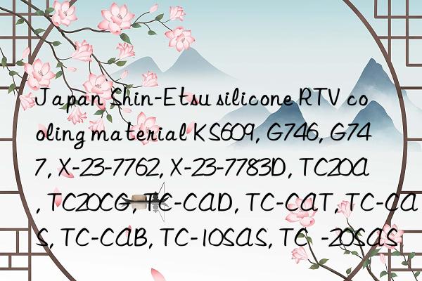 Japan Shin-Etsu silicone RTV cooling material KS609, G746, G747, X-23-7762, X-23-7783D, TC20A, TC20CG, TC-CAD, TC-CAT, TC-CAS, TC-CAB, TC-10SAS, TC  -20SAS