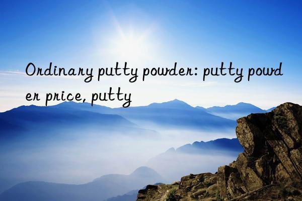 Ordinary putty powder: putty powder price, putty