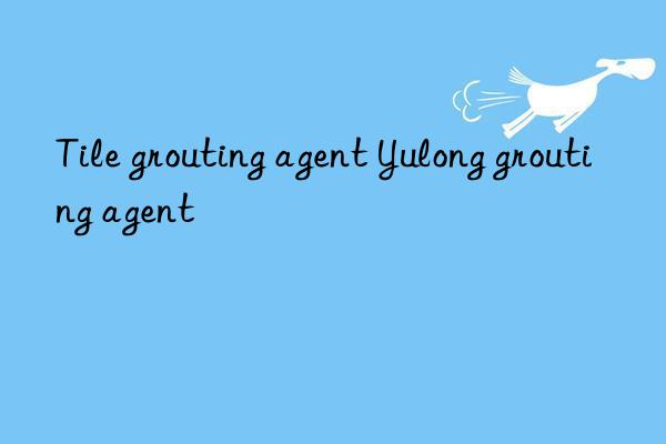 Tile grouting agent Yulong grouting agent