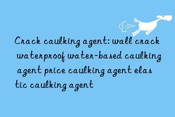 Crack caulking agent: wall crack waterproof water-based caulking agent price caulking agent elastic caulking agent