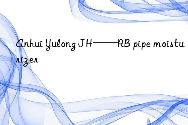 Anhui Yulong JH——RB pipe moisturizer