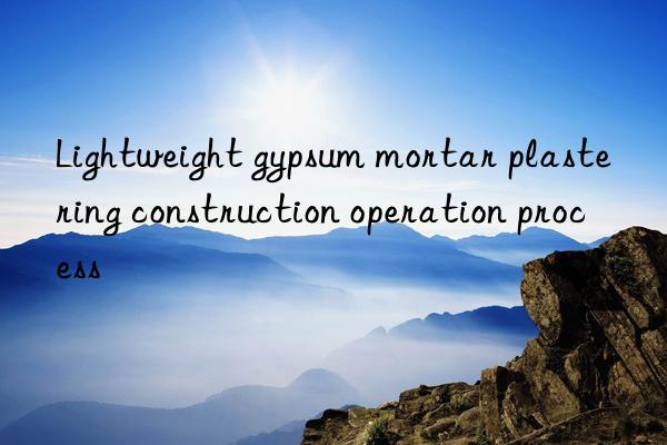 Lightweight gypsum mortar plastering construction operation process