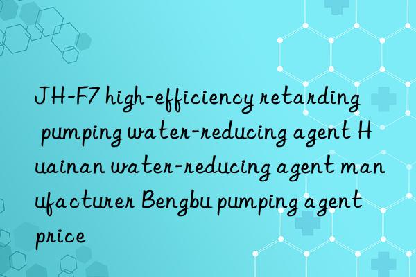 JH-F7 high-efficiency retarding pumping water-reducing agent Huainan water-reducing agent manufacturer Bengbu pumping agent price