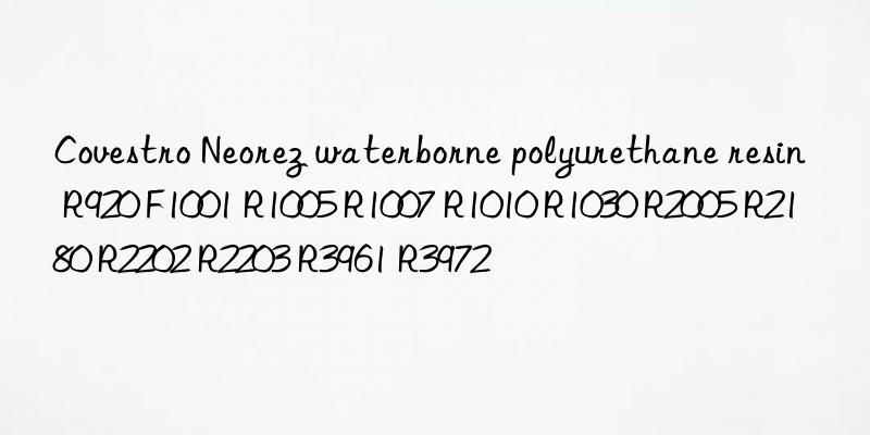 Covestro Neorez waterborne polyurethane resin R920 F1001 R1005 R1007 R1010 R1030 R2005 R2180 R2202 R2203 R3961 R3972