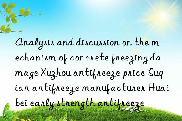 Analysis and discussion on the mechanism of concrete freezing damage Xuzhou antifreeze price Suqian antifreeze manufacturer Huaibei early strength antifreeze