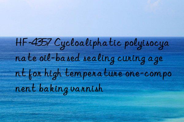 HF-4357 Cycloaliphatic polyisocyanate oil-based sealing curing agent for high temperature one-component baking varnish