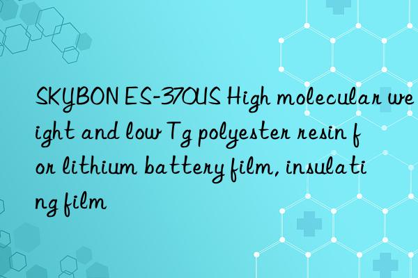 SKYBON ES-370US High molecular weight and low Tg polyester resin for lithium battery film, insulating film