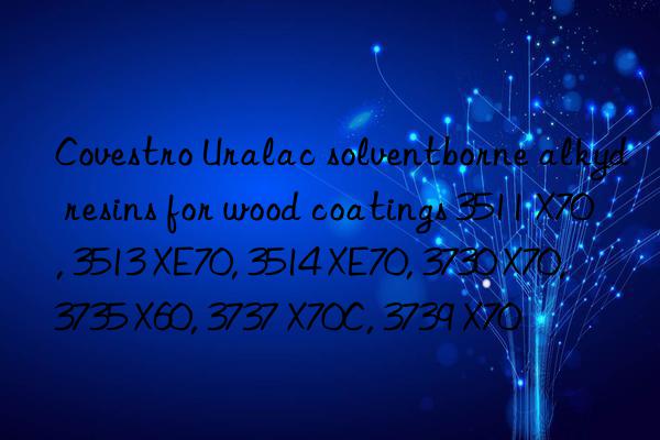 Covestro Uralac solventborne alkyd resins for wood coatings 3511 X70, 3513 XE70, 3514 XE70, 3730 X70, 3735 X60, 3737 X70C, 3739 X70