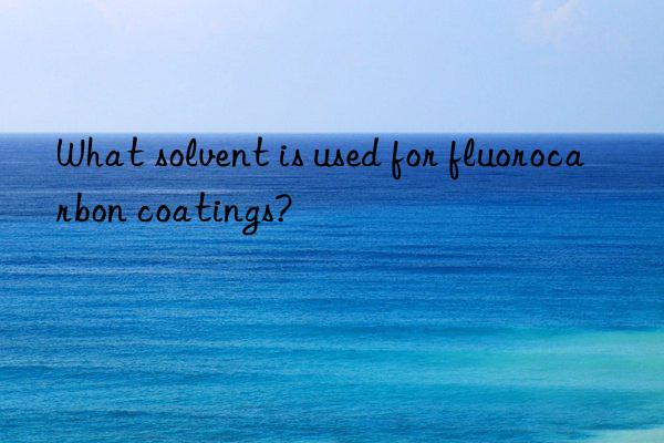 What solvent is used for fluorocarbon coatings?