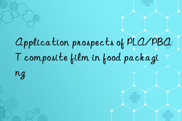 Application prospects of PLA/PBAT composite film in food packaging