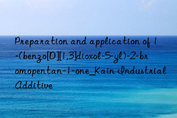 Preparation and application of 1-(benzo[D][1,3]dioxol-5-yl)-2-bromopentan-1-one_Kain Industrial Additive