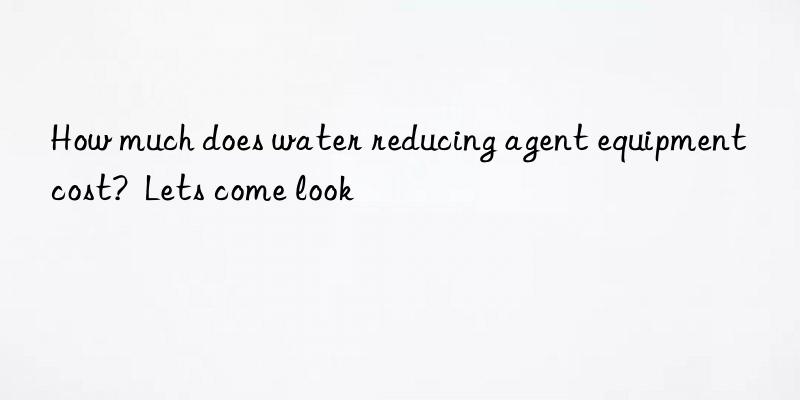 How much does water reducing agent equipment cost?  Lets come look