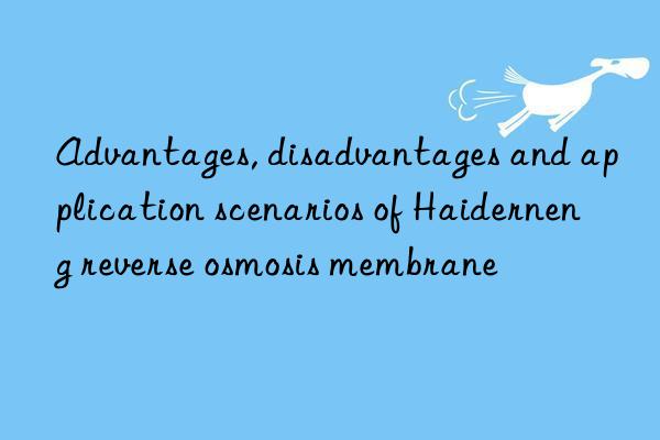 Advantages, disadvantages and application scenarios of Haiderneng reverse osmosis membrane