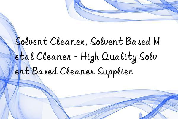 Solvent Cleaner, Solvent Based Metal Cleaner - High Quality Solvent Based Cleaner Supplier