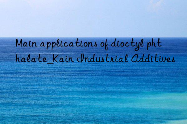 Main applications of dioctyl phthalate_Kain Industrial Additives