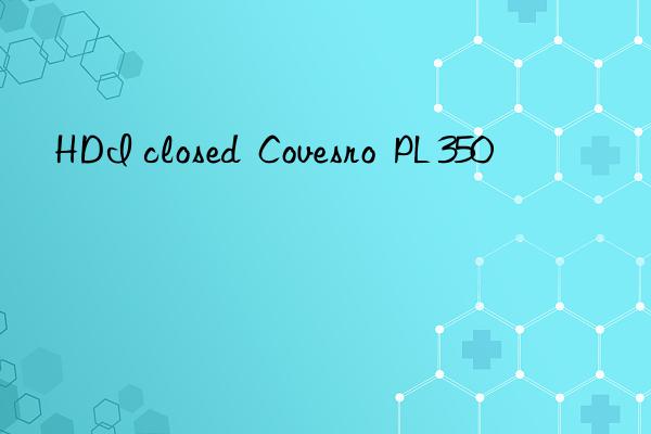 HDI closed  Covesro  PL 350