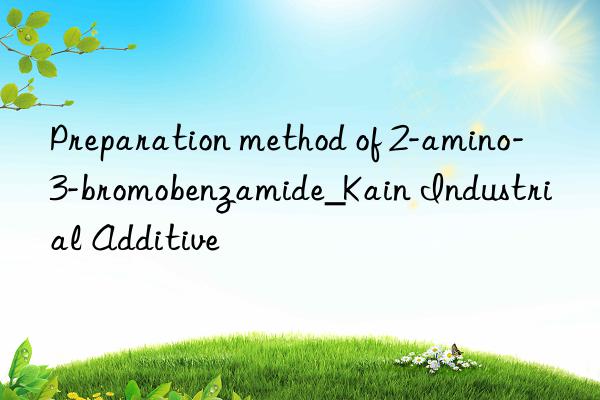 Preparation method of 2-amino-3-bromobenzamide_Kain Industrial Additive