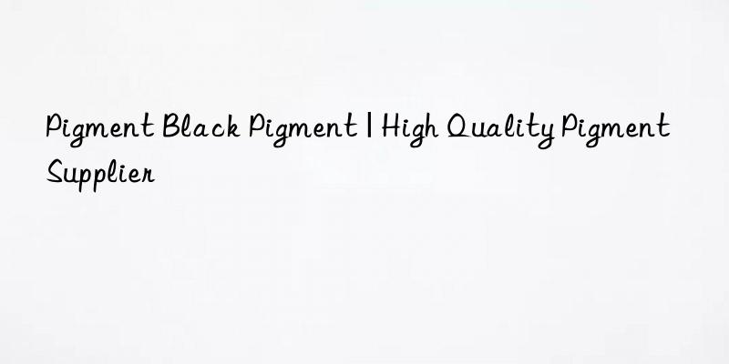 Pigment Black Pigment | High Quality Pigment Supplier